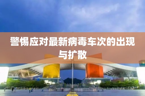 警惕應(yīng)對最新病毒車次的出現(xiàn)與擴(kuò)散