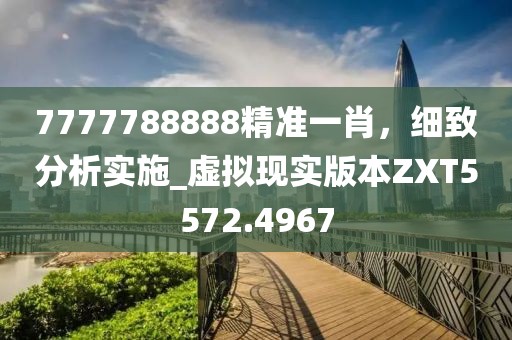 7777788888精準一肖，細致分析實施_虛擬現實版本ZXT5572.4967