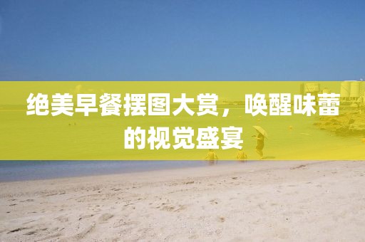 絕美早餐擺圖大賞，喚醒味蕾的視覺盛宴
