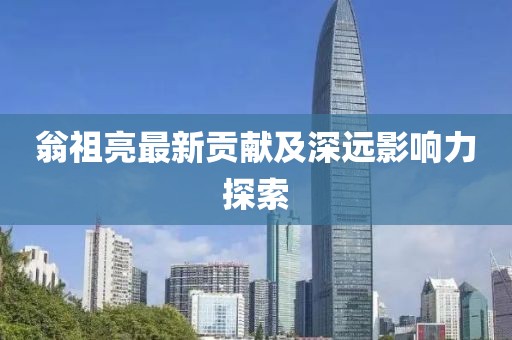 翁祖亮最新貢獻及深遠影響力探索