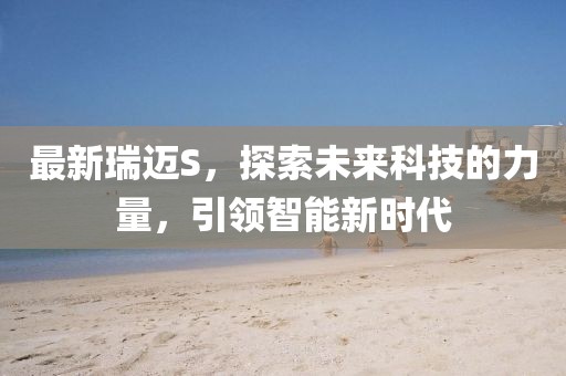 最新瑞邁S，探索未來科技的力量，引領(lǐng)智能新時(shí)代