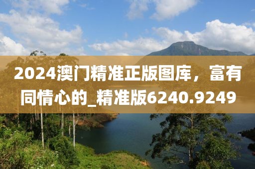 2024澳門精準正版圖庫，富有同情心的_精準版6240.9249