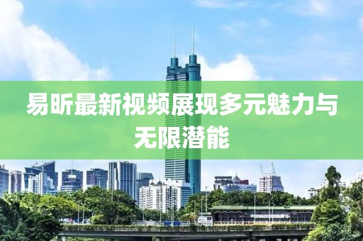 易昕最新視頻展現(xiàn)多元魅力與無限潛能