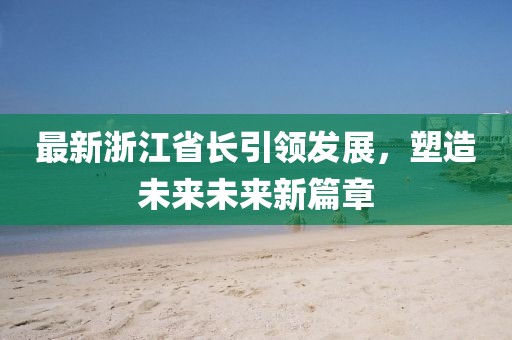 最新浙江省長引領(lǐng)發(fā)展，塑造未來未來新篇章