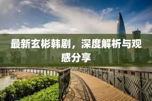 最新玄彬韓劇，深度解析與觀感分享