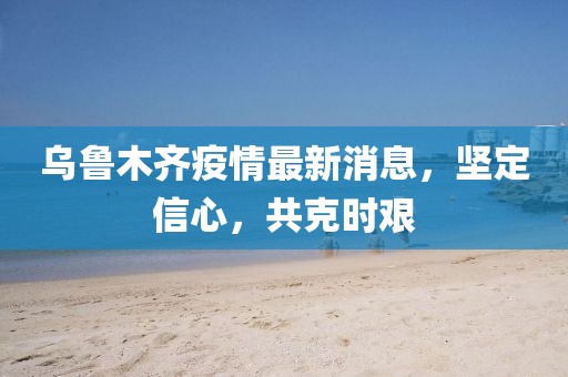 烏魯木齊疫情最新消息，堅(jiān)定信心，共克時(shí)艱