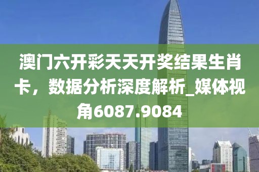 澳門六開彩天天開獎結果生肖卡，數據分析深度解析_媒體視角6087.9084