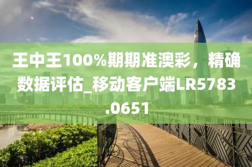 王中王100%期期準(zhǔn)澳彩，精確數(shù)據(jù)評(píng)估_移動(dòng)客戶端LR5783.0651