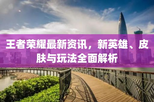 王者榮耀最新資訊，新英雄、皮膚與玩法全面解析