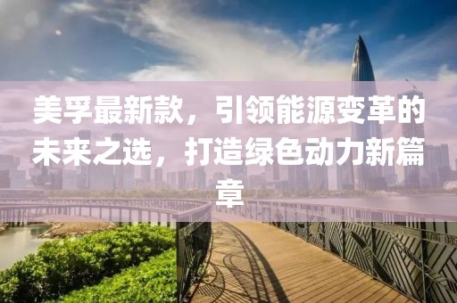 美孚最新款，引領(lǐng)能源變革的未來之選，打造綠色動(dòng)力新篇章