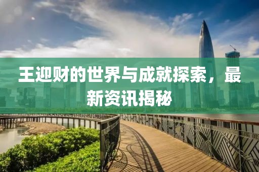 王迎財?shù)氖澜缗c成就探索，最新資訊揭秘