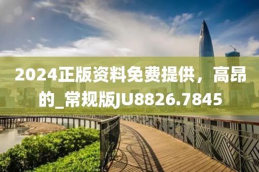 2024正版資料免費提供，高昂的_常規版JU8826.7845