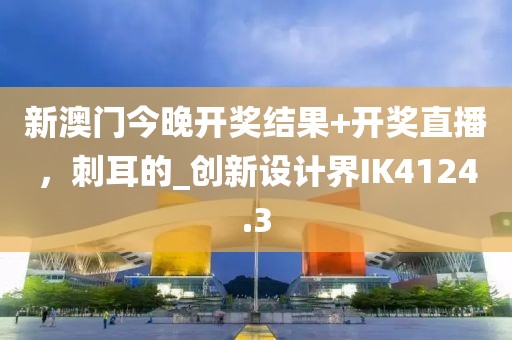 新澳門今晚開獎結果+開獎直播，刺耳的_創新設計界IK4124.3
