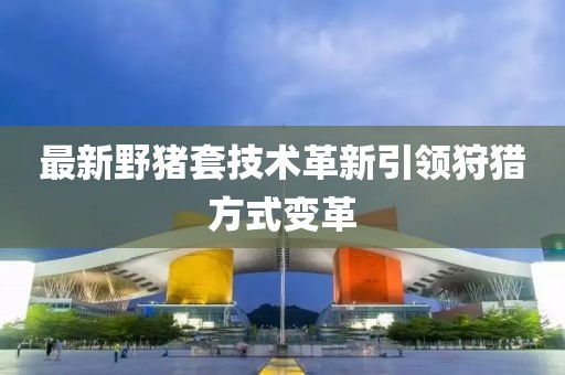 最新野豬套技術革新引領狩獵方式變革