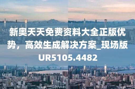 新奧天天免費資料大全正版優勢，高效生成解決方案_現場版UR5105.4482