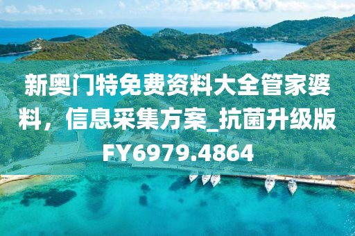 新奧門特免費資料大全管家婆料，信息采集方案_抗菌升級版FY6979.4864