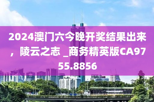 2024澳門六今晚開獎結果出來，陵云之志 _商務精英版CA9755.8856