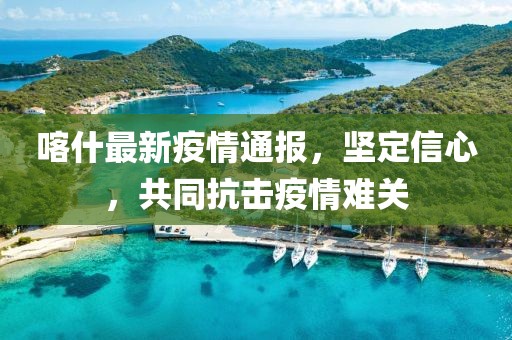 喀什最新疫情通報(bào)，堅(jiān)定信心，共同抗擊疫情難關(guān)