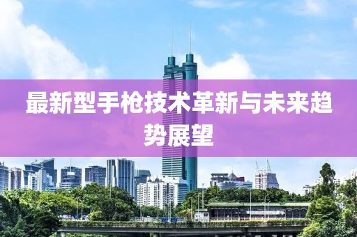 最新型手槍技術(shù)革新與未來趨勢展望