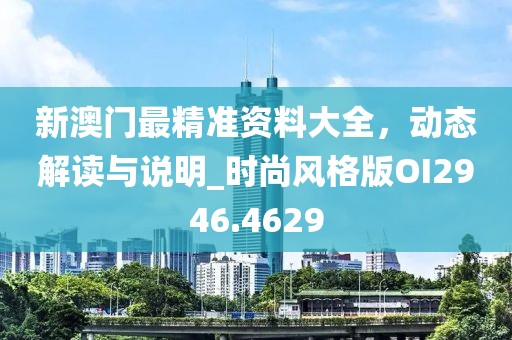 新澳門最精準(zhǔn)資料大全，動態(tài)解讀與說明_時尚風(fēng)格版OI2946.4629