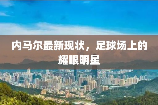 內馬爾最新現狀，足球場上的耀眼明星