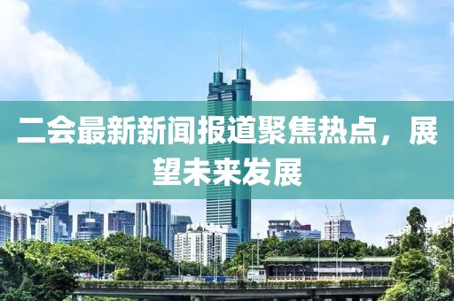 二會(huì)最新新聞報(bào)道聚焦熱點(diǎn)，展望未來(lái)發(fā)展
