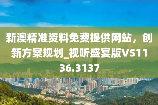 新澳精準資料免費提供網站，創新方案規劃_視聽盛宴版VS1136.3137
