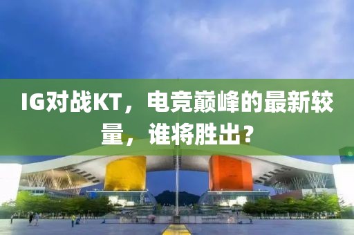 IG對(duì)戰(zhàn)KT，電競(jìng)巔峰的最新較量，誰(shuí)將勝出？
