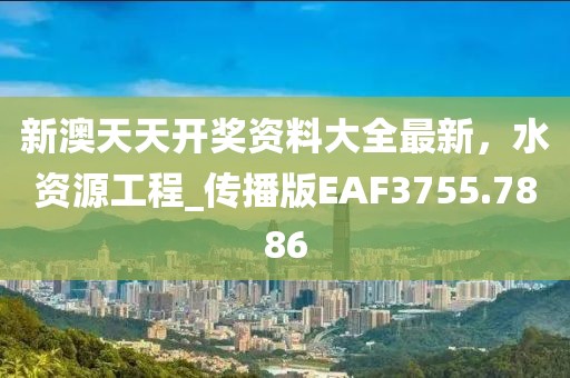 新澳天天開獎資料大全最新，水資源工程_傳播版EAF3755.7886