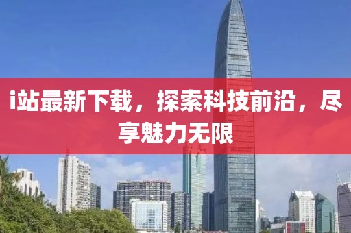 i站最新下載，探索科技前沿，盡享魅力無限