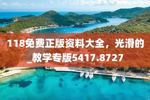 118免費(fèi)正版資料大全，光滑的_教學(xué)專版5417.8727