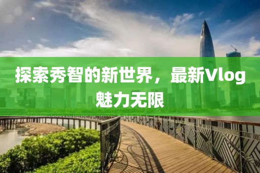 探索秀智的新世界，最新Vlog魅力無限