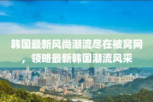 韓國最新風尚潮流盡在被窩網，領略最新韓國潮流風采