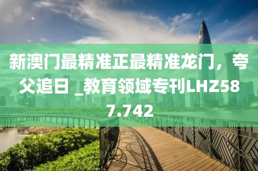新澳門最精準(zhǔn)正最精準(zhǔn)龍門，夸父追日 _教育領(lǐng)域?qū)？疞HZ587.742