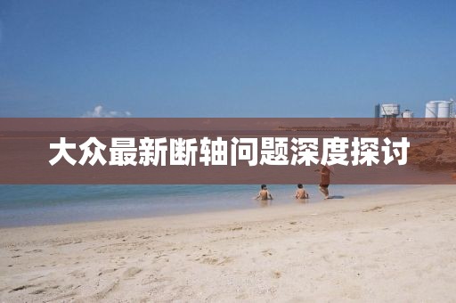 大眾最新斷軸問題深度探討