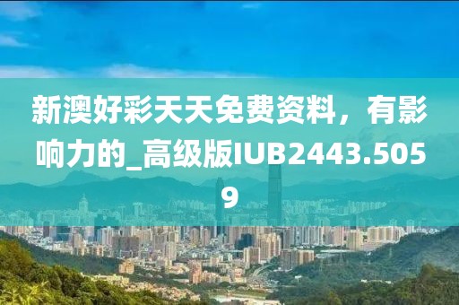 新澳好彩天天免費資料，有影響力的_高級版IUB2443.5059