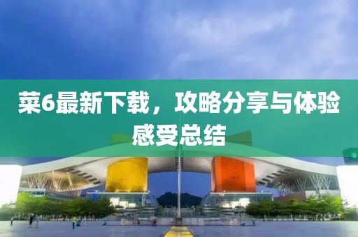 菜6最新下載，攻略分享與體驗感受總結