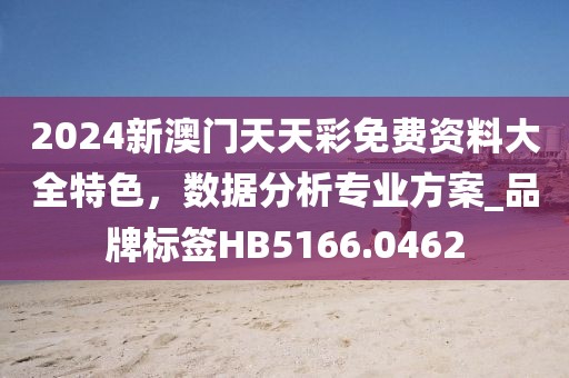 2024新澳門天天彩免費資料大全特色，數據分析專業方案_品牌標簽HB5166.0462