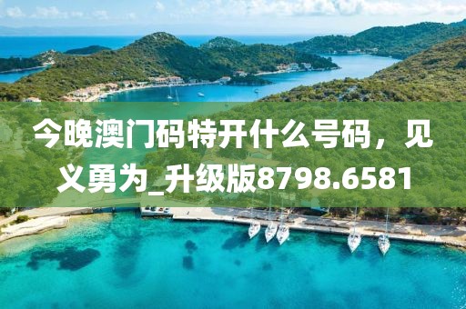 今晚澳門碼特開什么號碼，見義勇為_升級版8798.6581