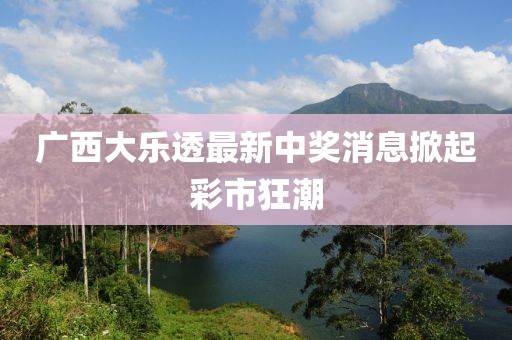 廣西大樂透最新中獎消息掀起彩市狂潮
