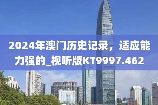 2024年澳門歷史記錄，適應(yīng)能力強(qiáng)的_視聽(tīng)版KT9997.462