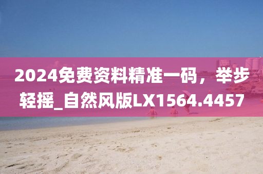 2024免費資料精準一碼，舉步輕搖_自然風版LX1564.4457