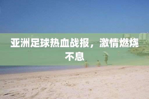 亞洲足球熱血戰報，激情燃燒不息
