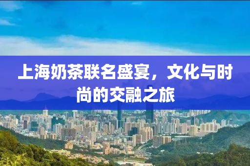 上海奶茶聯(lián)名盛宴，文化與時(shí)尚的交融之旅