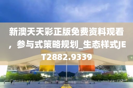 新澳天天彩正版免費資料觀看，參與式策略規劃_生態樣式JET2882.9339