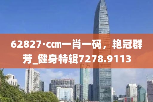 62827·c㎝一肖一碼，艷冠群芳_健身特輯7278.9113