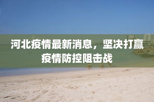 河北疫情最新消息，堅(jiān)決打贏疫情防控阻擊戰(zhàn)