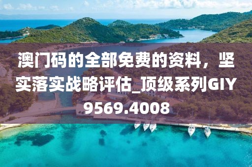 澳門碼的全部免費的資料，堅實落實戰略評估_頂級系列GIY9569.4008