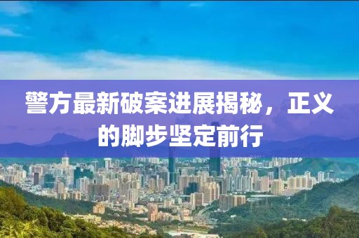 警方最新破案進展揭秘，正義的腳步堅定前行