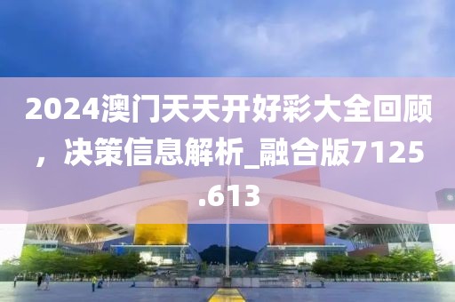 2024澳門天天開好彩大全回顧，決策信息解析_融合版7125.613